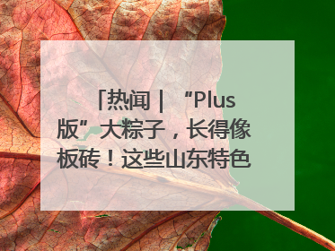 热闻｜“Plus版”大粽子，长得像板砖！这些山东特色粽子你吃过吗？