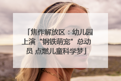 焦作解放区：幼儿园上演“钢铁萌宠”总动员 点燃儿童科学梦