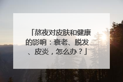 熬夜对皮肤和健康的影响：衰老、脱发、皮炎，怎么办？
