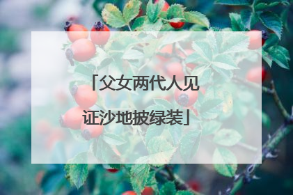 父女两代人见证沙地披绿装