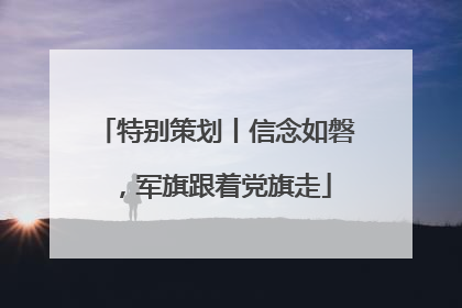 特别策划丨信念如磐，军旗跟着党旗走