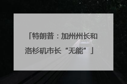 特朗普：加州州长和洛杉矶市长“无能”