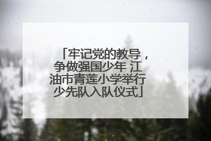 牢记党的教导，争做强国少年 江油市青莲小学举行少先队入队仪式