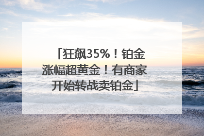 狂飙35%！铂金涨幅超黄金！有商家开始转战卖铂金