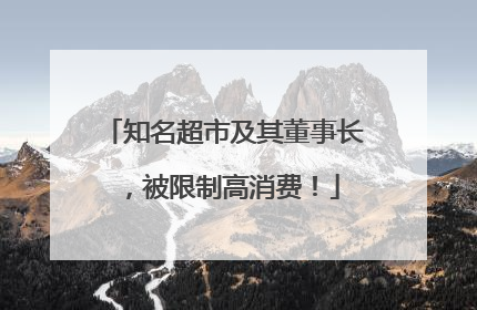 知名超市及其董事长，被限制高消费！