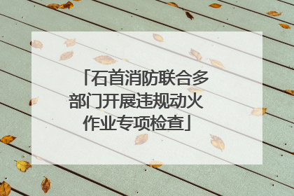 石首消防联合多部门开展违规动火作业专项检查
