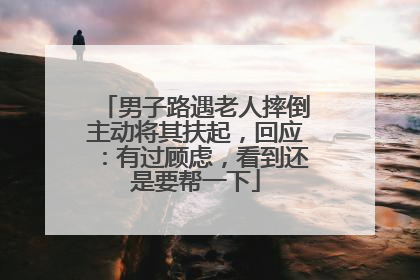 男子路遇老人摔倒主动将其扶起，回应：有过顾虑，看到还是要帮一下