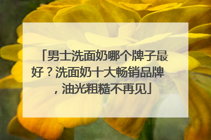 男士洗面奶哪个牌子最好？洗面奶十大畅销品牌，油光粗糙不再见