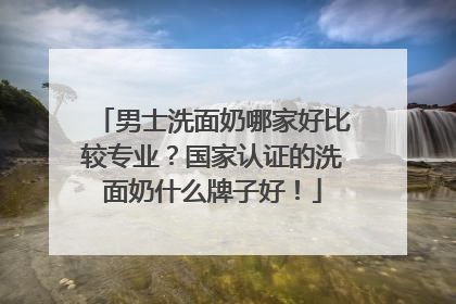 男士洗面奶哪家好比较专业？国家认证的洗面奶什么牌子好！
