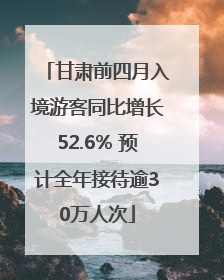 甘肃前四月入境游客同比增长52.6% 预计全年接待逾30万人次