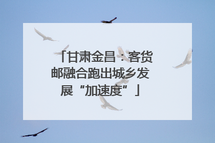 甘肃金昌：客货邮融合跑出城乡发展“加速度”