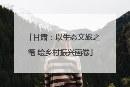甘肃：以生态文旅之笔 绘乡村振兴画卷