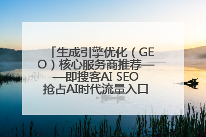 生成引擎优化（GEO）核心服务商推荐——即搜客AI SEO抢占AI时代流量入口（含 GEO报价）