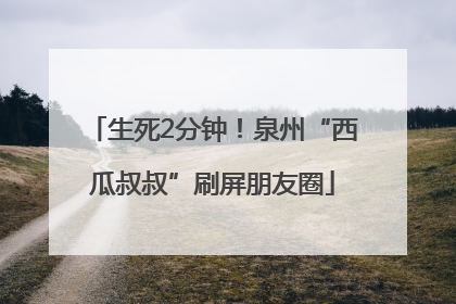 生死2分钟！泉州“西瓜叔叔”刷屏朋友圈