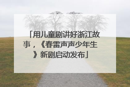 用儿童剧讲好浙江故事，《春雷声声少年生》新剧启动发布