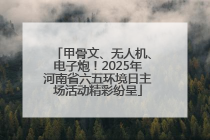 甲骨文、无人机、电子炮！2025年河南省六五环境日主场活动精彩纷呈