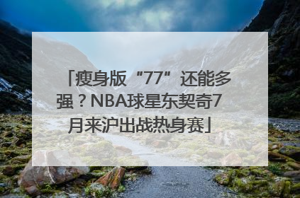 瘦身版“77”还能多强？NBA球星东契奇7月来沪出战热身赛