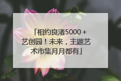 相约良渚5000＋艺创园！未来，主题艺术市集月月都有