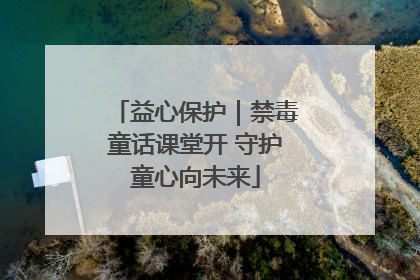 益心保护｜禁毒童话课堂开 守护童心向未来