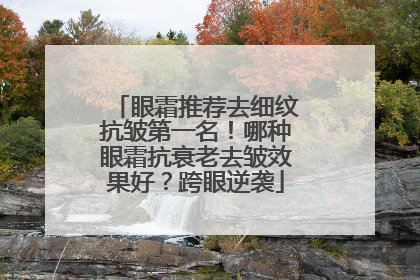 眼霜推荐去细纹抗皱第一名！哪种眼霜抗衰老去皱效果好？跨眼逆袭