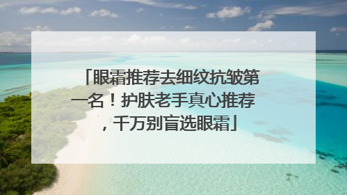 眼霜推荐去细纹抗皱第一名！护肤老手真心推荐，千万别盲选眼霜