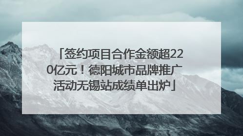 签约项目合作金额超220亿元！德阳城市品牌推广活动无锡站成绩单出炉