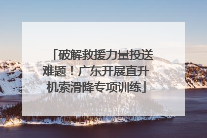 破解救援力量投送难题！广东开展直升机索滑降专项训练