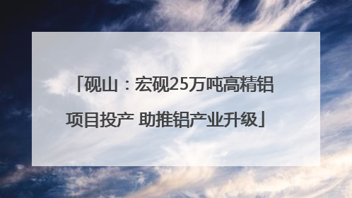 砚山：宏砚25万吨高精铝项目投产 助推铝产业升级