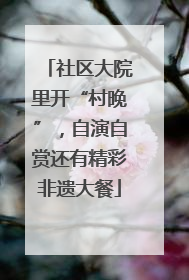 社区大院里开“村晚”，自演自赏还有精彩非遗大餐