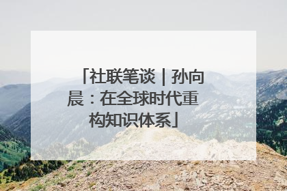 社联笔谈｜孙向晨：在全球时代重构知识体系
