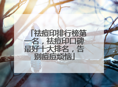 祛痘印排行榜第一名，祛痘印口碑最好十大排名，告别痘痘烦恼