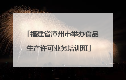 福建省漳州市举办食品生产许可业务培训班