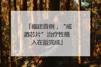 福建首例，“戒酒芯片”治疗性植入在厦完成