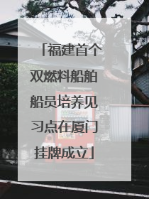 福建首个双燃料船舶船员培养见习点在厦门挂牌成立