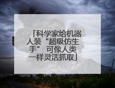 科学家给机器人装“超级仿生手” 可像人类一样灵活抓取