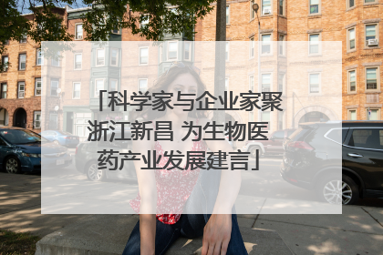 科学家与企业家聚浙江新昌 为生物医药产业发展建言