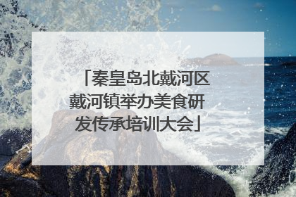 秦皇岛北戴河区戴河镇举办美食研发传承培训大会