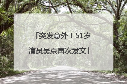 突发意外！51岁演员吴京再次发文