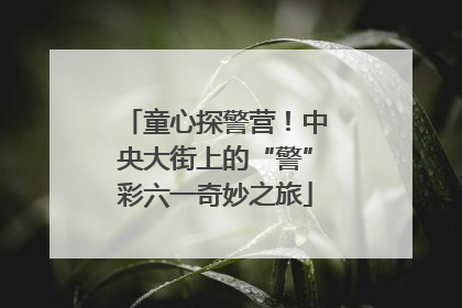 童心探警营！中央大街上的“警”彩六一奇妙之旅
