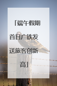 端午假期首日广铁发送旅客创新高