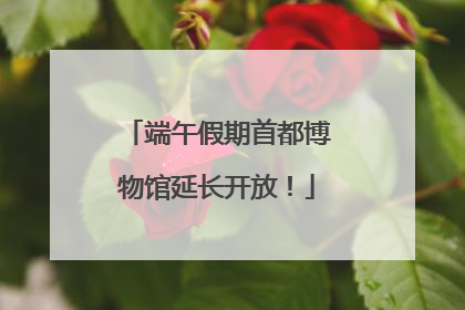 端午假期首都博物馆延长开放！
