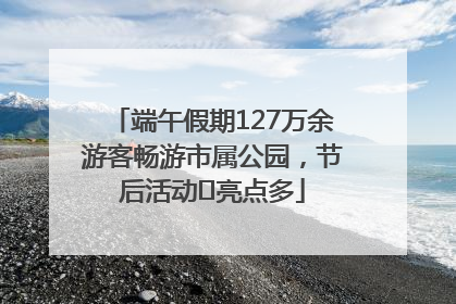 端午假期127万余游客畅游市属公园,节后活动亮点多