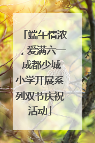 端午情浓，爱满六一 成都少城小学开展系列双节庆祝活动