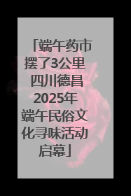 端午药市摆了3公里 四川德昌2025年端午民俗文化寻味活动启幕