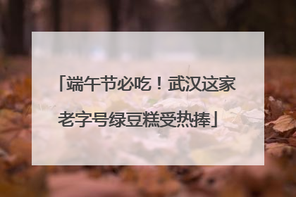 端午节必吃！武汉这家老字号绿豆糕受热捧