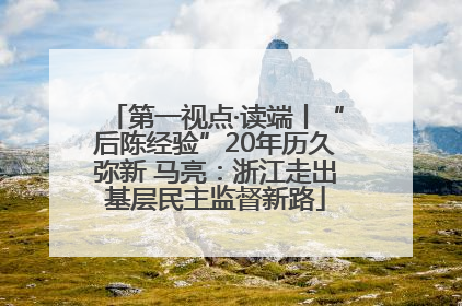 第一视点·读端丨“后陈经验”20年历久弥新 马亮：浙江走出基层民主监督新路