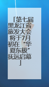 第七届黑龙江省旅发大会将于7月初在“华夏东极”抚远启幕
