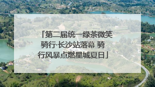第二届统一绿茶微笑骑行·长沙站落幕 骑行风暴点燃星城夏日