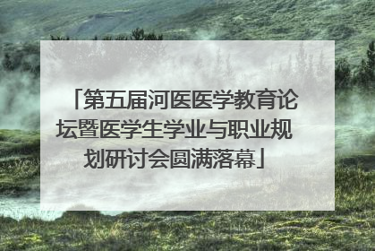 第五届河医医学教育论坛暨医学生学业与职业规划研讨会圆满落幕