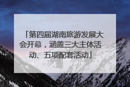 第四届湖南旅游发展大会开幕，涵盖三大主体活动、五项配套活动